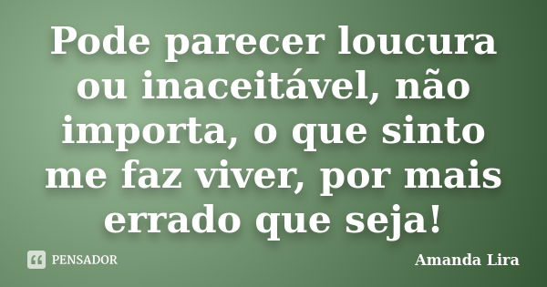 Pode parecer loucura ou inaceitável, não importa, o que sinto me faz viver, por mais errado que seja!... Frase de Amanda Lira.