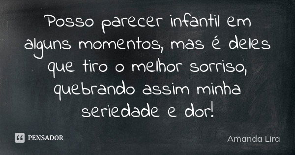 Posso parecer infantil em alguns momentos, mas é deles que tiro o melhor sorriso, quebrando assim minha seriedade e dor!... Frase de Amanda Lira.