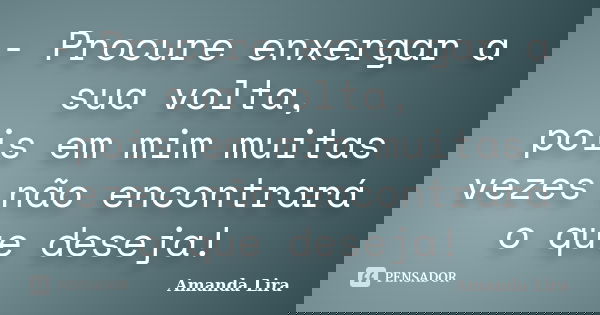 - Procure enxergar a sua volta, pois em mim muitas vezes não encontrará o que deseja!... Frase de Amanda Lira.