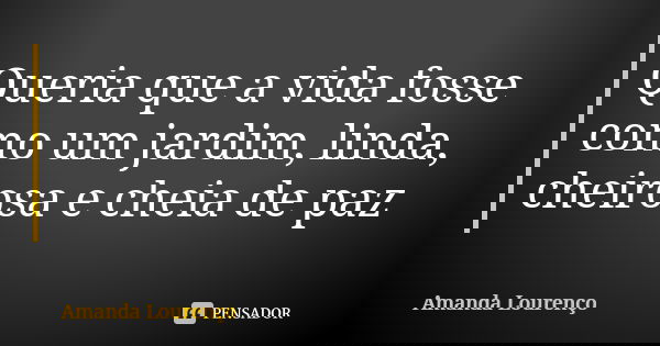Queria que a vida fosse como um jardim, linda, cheirosa e cheia de paz... Frase de Amanda Lourenço.