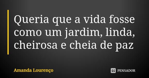 Queria que a vida fosse como um jardim, linda, cheirosa e cheia de paz... Frase de Amanda Lourenço.