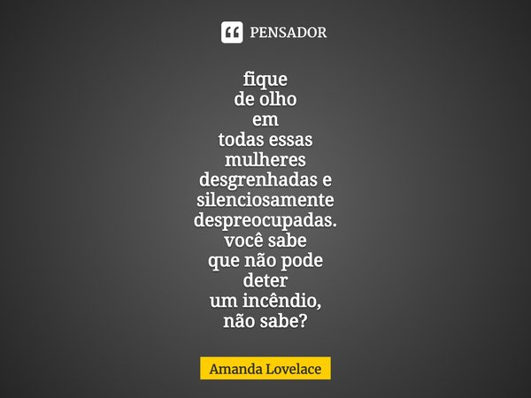⁠fique
de olho
em
todas essas
mulheres
desgrenhadas e
silenciosamente
despreocupadas.
você sabe
que não pode
deter
um incêndio,
não sabe?... Frase de Amanda Lovelace.
