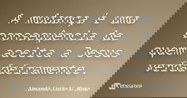 A mudança é uma consequência de quem aceita a Jesus verdadeiramente.... Frase de Amanda Luiza G. Rosa.