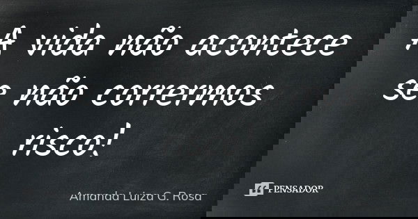 A vida não acontece se não corrermos risco!... Frase de Amanda Luiza G. Rosa.