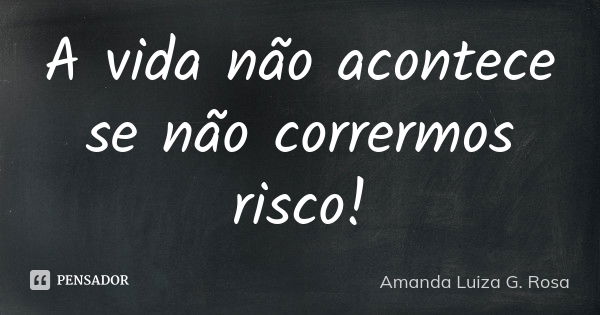 A vida não acontece se não corrermos risco!... Frase de Amanda Luiza G. Rosa.