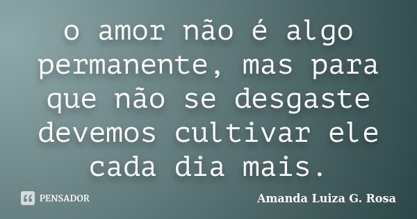 o amor não é algo permanente, mas para que não se desgaste devemos cultivar ele cada dia mais.... Frase de Amanda Luiza G. Rosa.