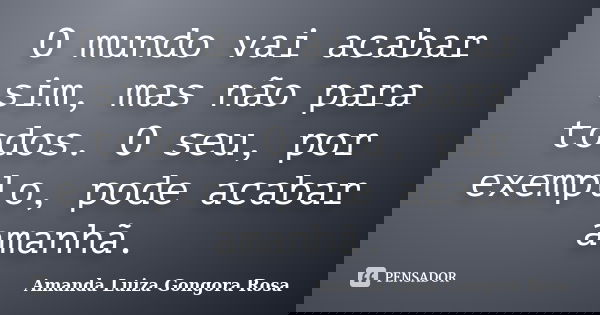 O mundo vai acabar sim, mas não para todos. O seu, por exemplo, pode acabar amanhã.... Frase de Amanda Luiza Gongora Rosa.