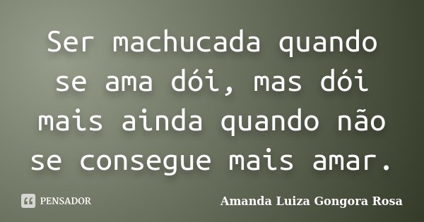 Ser machucada quando se ama dói, mas dói mais ainda quando não se consegue mais amar.... Frase de Amanda Luiza Gongora Rosa.