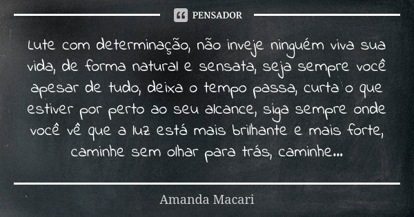 Lute com determinação, não inveje ninguém viva sua vida, de forma natural e sensata, seja sempre você apesar de tudo, deixa o tempo passa, curta o que estiver p... Frase de Amanda Macari.