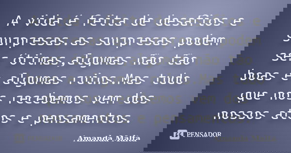 A vida é feita de desafios e surpresas.as surpresas podem ser ótimas,algumas não tão boas e algumas ruins.Mas tudo que nos recebemos vem dos nossos atos e pensa... Frase de Amanda Malta.