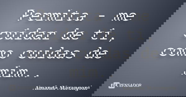 Permita - me cuidar de ti, como cuidas de mim..... Frase de Amanda Marangoni.