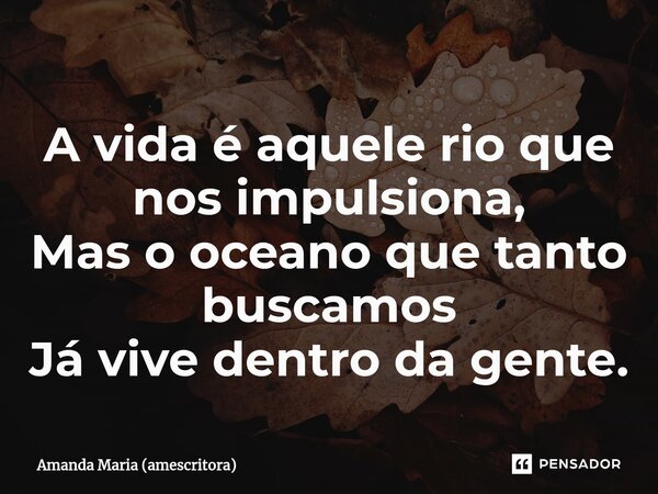 ⁠⁠A vida é aquele rio que nos impulsiona, Mas o oceano que tanto buscamos Já vive dentro da gente.... Frase de Amanda Maria (amescritora).