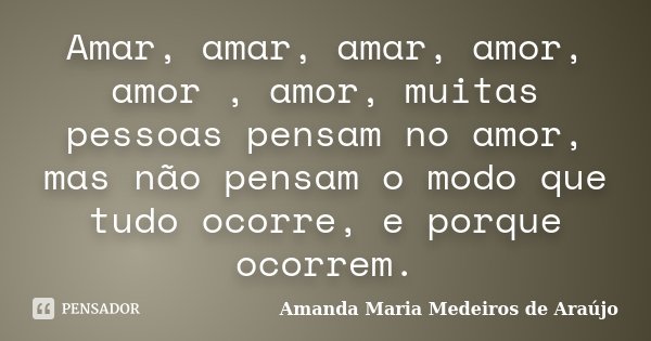 Amar, amar, amar, amor, amor , amor, muitas pessoas pensam no amor, mas não pensam o modo que tudo ocorre, e porque ocorrem.... Frase de Amanda Maria Medeiros de Araújo.