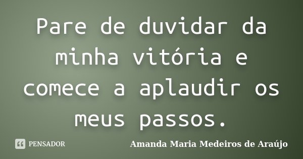 Pare de duvidar da minha vitória e comece a aplaudir os meus passos.... Frase de Amanda Maria Medeiros de Araújo.