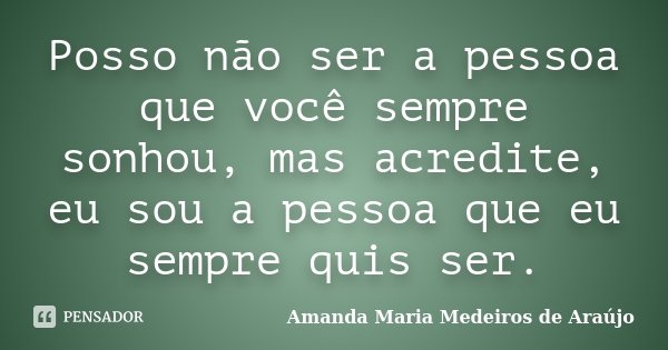 Posso não ser a pessoa que você sempre sonhou, mas acredite, eu sou a pessoa que eu sempre quis ser.... Frase de Amanda Maria Medeiros de Araújo.