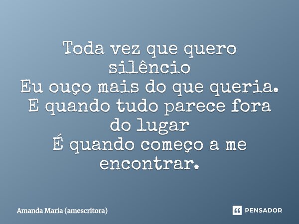 ⁠Toda vez que quero silêncio Eu ouço mais do que queria. E quando tudo parece fora do lugar É quando começo a me encontrar.... Frase de Amanda Maria (amescritora).