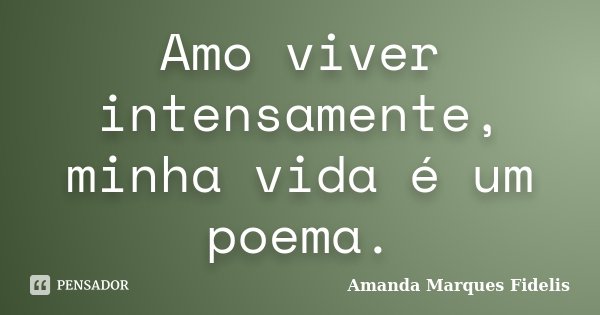 Amo viver intensamente, minha vida é um poema.... Frase de Amanda Marques Fidelis.