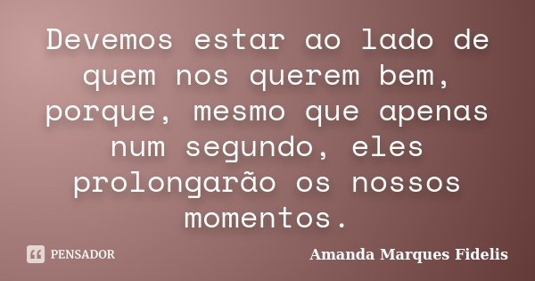 Devemos estar ao lado de quem nos querem bem, porque, mesmo que apenas num segundo, eles prolongarão os nossos momentos.... Frase de Amanda Marques Fidelis.