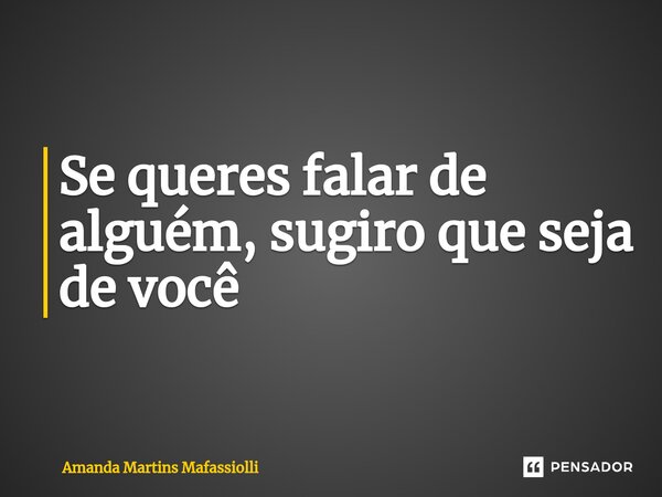 Se queres falar de alguém, sugiro que seja de você... Frase de Amanda Martins Mafassiolli.