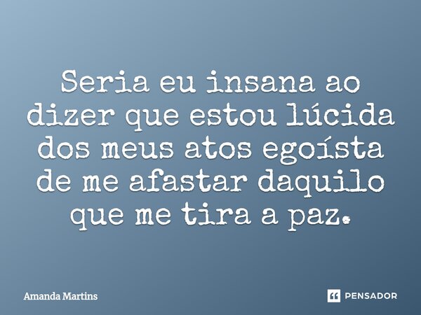 ⁠Seria eu insana ao dizer que estou lúcida dos meus atos egoísta de me afastar daquilo que me tira a paz.... Frase de Amanda Martins.