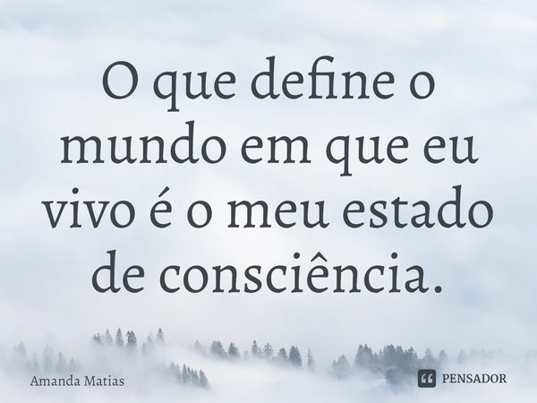 ⁠O que define o mundo em que eu vivo é o meu estado de consciência.... Frase de Amanda Matias.