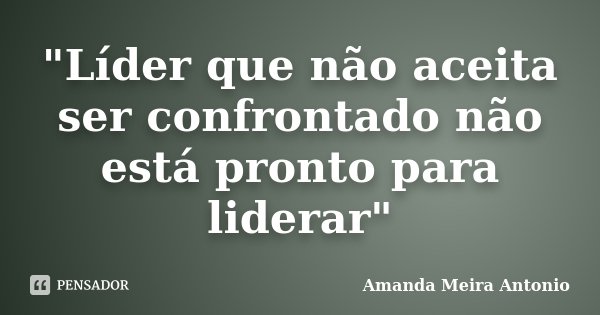 "Líder que não aceita ser confrontado não está pronto para liderar"... Frase de Amanda Meira Antonio.
