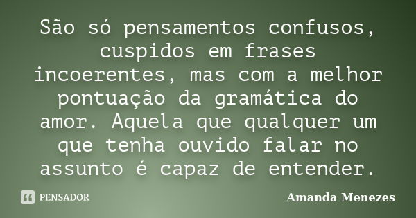 São só pensamentos confusos, cuspidos em frases incoerentes, mas com a melhor pontuação da gramática do amor. Aquela que qualquer um que tenha ouvido falar no a... Frase de Amanda Menezes.