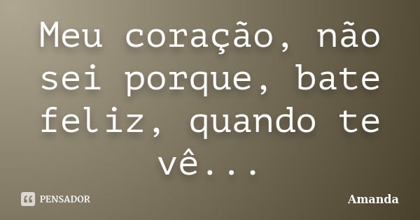 Meu coração, não sei porque, bate feliz, quando te vê...... Frase de Amanda.