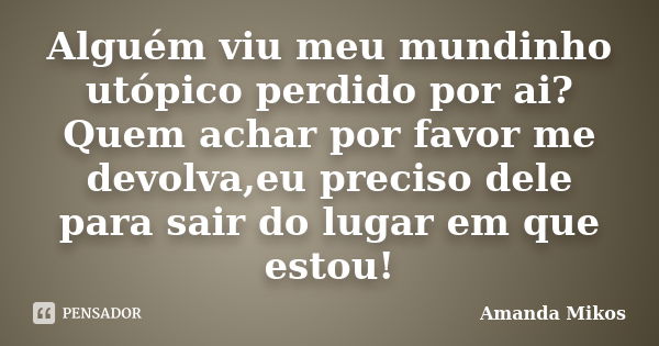 Alguém viu meu mundinho utópico perdido por ai?Quem achar por favor me devolva,eu preciso dele para sair do lugar em que estou!... Frase de Amanda Mikos.