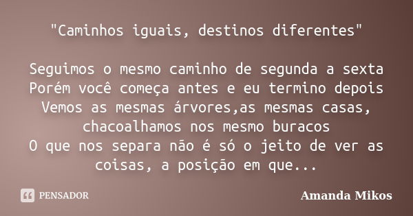 "Caminhos iguais, destinos diferentes" Seguimos o mesmo caminho de segunda a sexta Porém você começa antes e eu termino depois Vemos as mesmas árvores... Frase de Amanda Mikos.