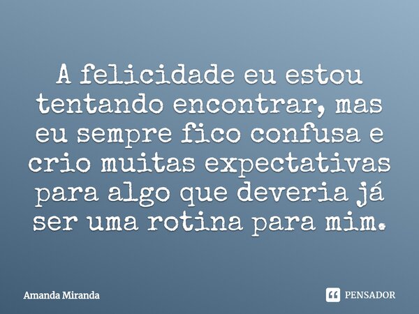 ⁠A felicidade eu estou tentando encontrar, mas eu sempre fico confusa e crio muitas expectativas para algo que deveria já ser uma rotina para mim.... Frase de Amanda Miranda.