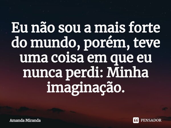 ⁠Eu não sou a mais forte do mundo, porém, teve uma coisa em que eu nunca perdi: Minha imaginação.... Frase de Amanda Miranda.