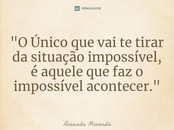 ⁠"O Único que vai te tirar da situação impossível, é aquele que faz o impossível acontecer."... Frase de Amanda Miranda.