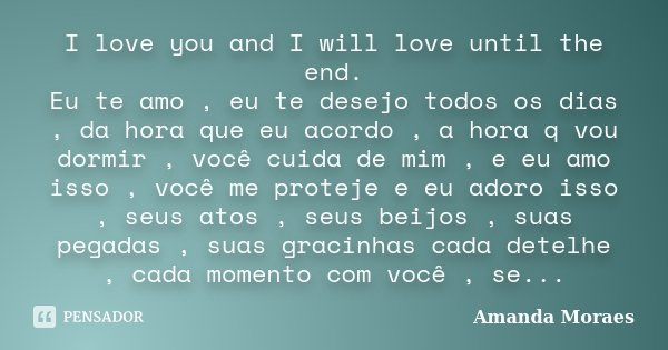 I love you and I will love until the end. Eu te amo , eu te desejo todos os dias , da hora que eu acordo , a hora q vou dormir , você cuida de mim , e eu amo is... Frase de Amanda Moraes.