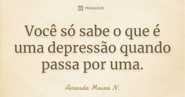 Você só sabe o que é uma depressão quando passa por uma.... Frase de Amanda Moura N..