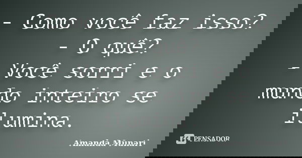 - Como você faz isso? - O quê? - Você sorri e o mundo inteiro se ilumina.... Frase de Amanda Munari.