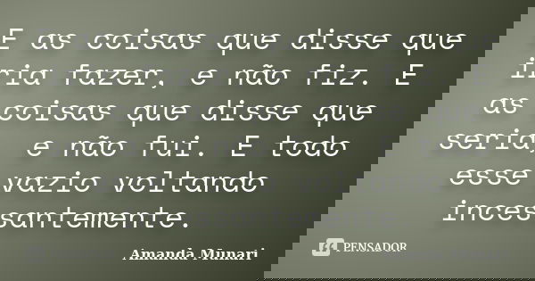 E as coisas que disse que iria fazer, e não fiz. E as coisas que disse que seria, e não fui. E todo esse vazio voltando incessantemente.... Frase de Amanda Munari.