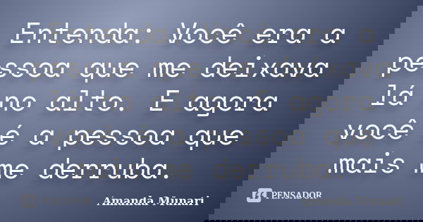 Entenda: Você era a pessoa que me deixava lá no alto. E agora você é a pessoa que mais me derruba.... Frase de Amanda Munari.