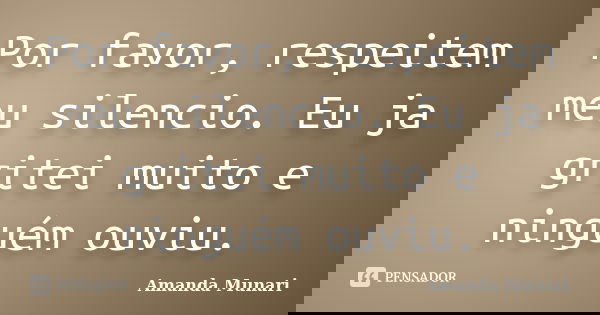 Por favor, respeitem meu silencio. Eu ja gritei muito e ninguém ouviu.... Frase de Amanda Munari.