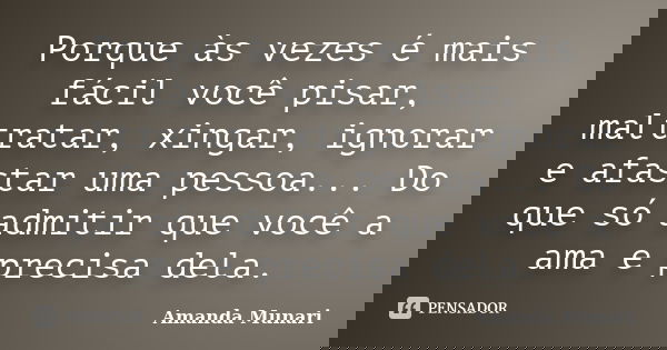 Porque às vezes é mais fácil você pisar, maltratar, xingar, ignorar e afastar uma pessoa... Do que só admitir que você a ama e precisa dela.... Frase de Amanda Munari.