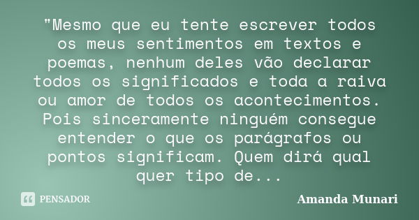 "Mesmo que eu tente escrever todos os meus sentimentos em textos e poemas, nenhum deles vão declarar todos os significados e toda a raiva ou amor de todos ... Frase de Amanda Munari.