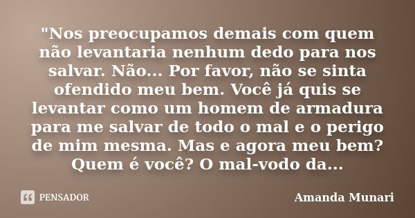 "Nos preocupamos demais com quem não levantaria nenhum dedo para nos salvar. Não... Por favor, não se sinta ofendido meu bem. Você já quis se levantar como... Frase de Amanda Munari.