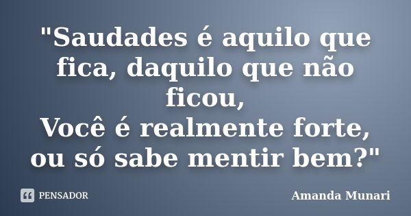 "Saudades é aquilo que fica, daquilo que não ficou, Você é realmente forte, ou só sabe mentir bem?"... Frase de Amanda Munari.