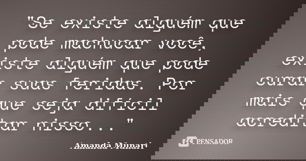 "Se existe alguém que pode machucar você, existe alguém que pode curar suas feridas. Por mais que seja difícil acreditar nisso..."... Frase de Amanda Munari.