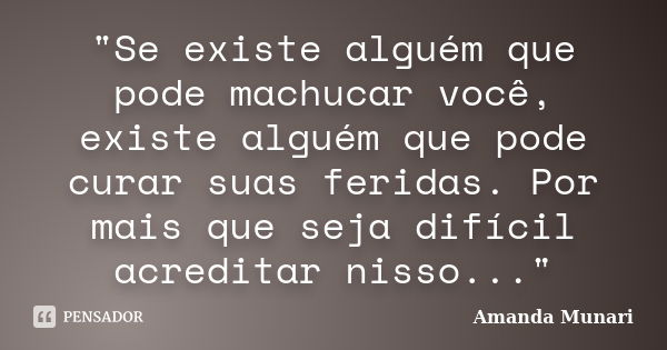 "Se existe alguém que pode machucar você, existe alguém que pode curar suas feridas. Por mais que seja difícil acreditar nisso..."... Frase de Amanda Munari.