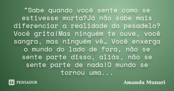 ”Sabe quando você sente como se estivesse morta?Já não sabe mais diferenciar a realidade do pesadelo?Você grita!Mas ninguém te ouve, você sangra, mas ninguém vê... Frase de Amanda Munari.