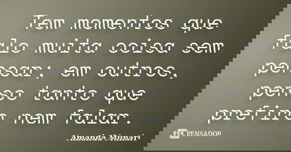 Tem momentos que falo muita coisa sem pensar; em outros, penso tanto que prefiro nem falar.... Frase de Amanda Munari.