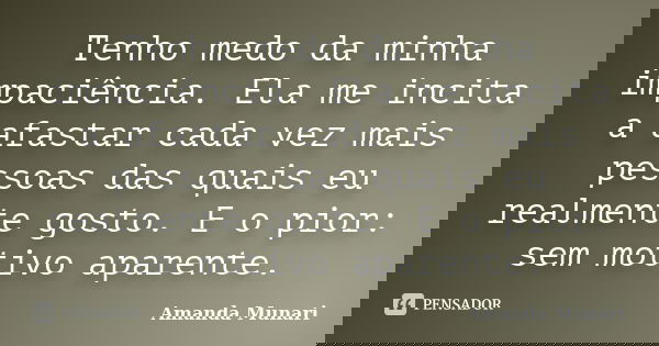 Tenho medo da minha impaciência. Ela me incita a afastar cada vez mais pessoas das quais eu realmente gosto. E o pior: sem motivo aparente.... Frase de Amanda Munari.