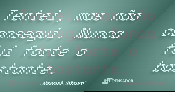 Tentei, mas não consegui. Nunca fui forte o bastante.... Frase de Amanda Munari.