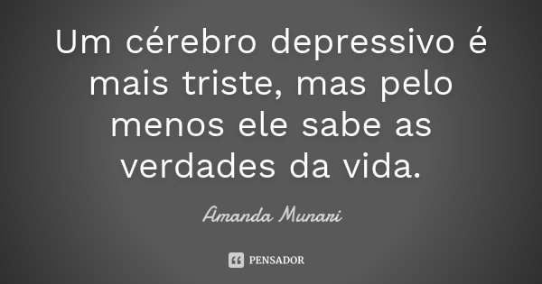 Um cérebro depressivo é mais triste, mas pelo menos ele sabe as verdades da vida.... Frase de Amanda Munari.